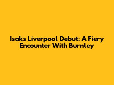 Isak's Liverpool Debut: A Fiery Encounter With Burnley