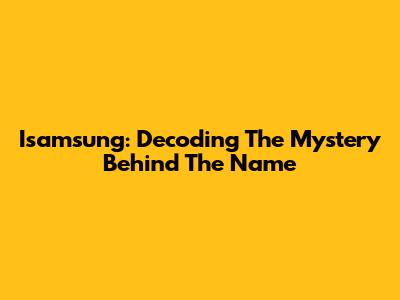 Isamsung: Decoding The Mystery Behind The Name