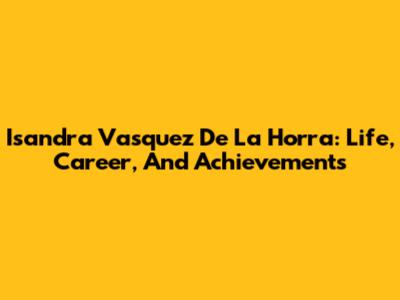 Isandra Vasquez De La Horra: Life, Career, And Achievements