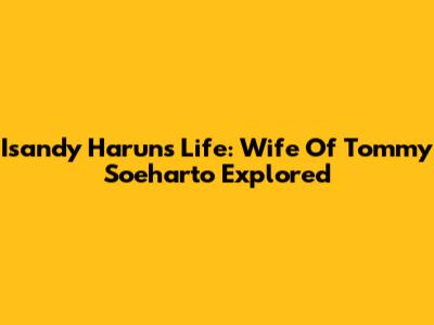 Isandy Harun's Life: Wife Of Tommy Soeharto Explored