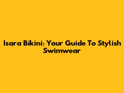Isara Bikini: Your Guide To Stylish Swimwear