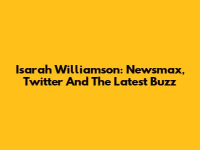 Isarah Williamson: Newsmax, Twitter And The Latest Buzz