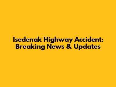 Isedenak Highway Accident: Breaking News & Updates