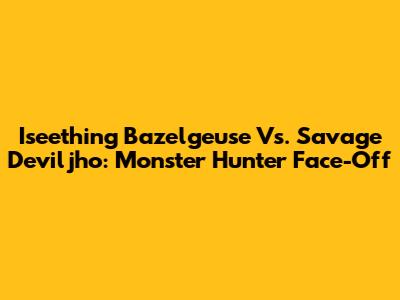 Iseething Bazelgeuse Vs. Savage Deviljho: Monster Hunter Face-Off
