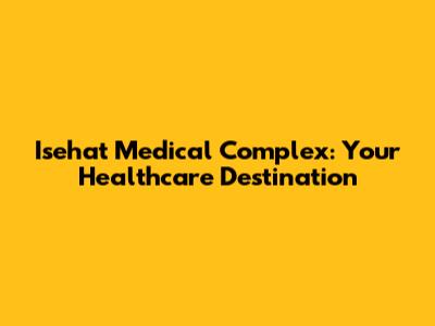 Isehat Medical Complex: Your Healthcare Destination