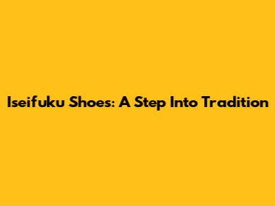 Iseifuku Shoes: A Step Into Tradition
