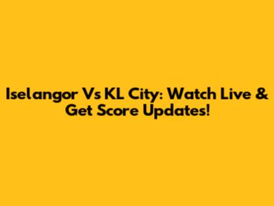 Iselangor Vs KL City: Watch Live & Get Score Updates!