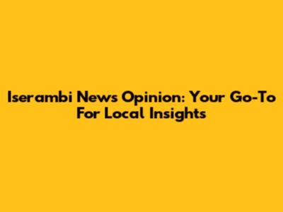 Iserambi News Opinion: Your Go-To For Local Insights