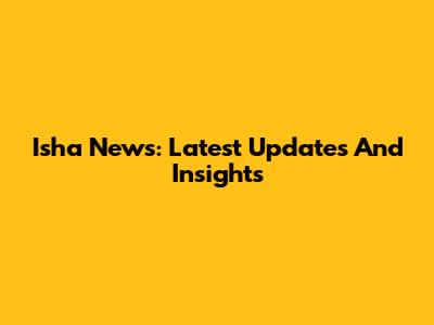 Isha News: Latest Updates And Insights