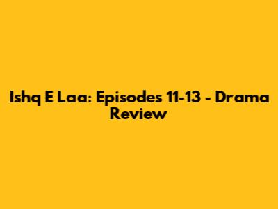 Ishq E Laa: Episodes 11-13 - Drama Review