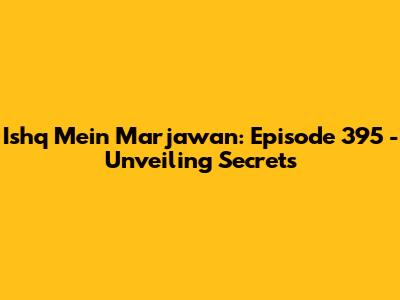 Ishq Mein Marjawan: Episode 395 - Unveiling Secrets