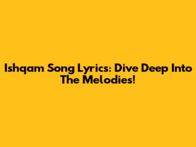 Ishqam Song Lyrics: Dive Deep Into The Melodies!