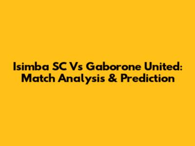 Isimba SC Vs Gaborone United: Match Analysis & Prediction