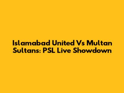 Islamabad United Vs Multan Sultans: PSL Live Showdown