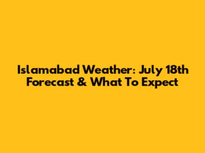 Islamabad Weather: July 18th Forecast & What To Expect