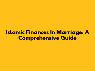 Islamic Finances In Marriage: A Comprehensive Guide