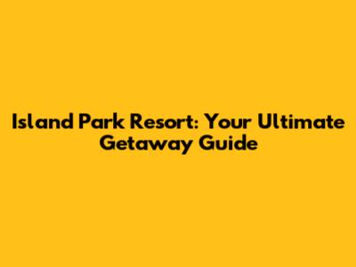 Island Park Resort: Your Ultimate Getaway Guide