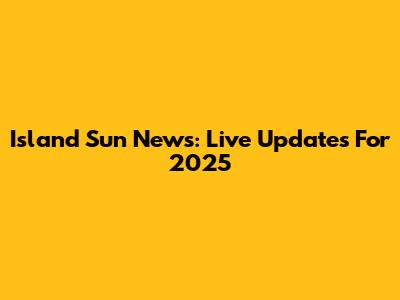 Island Sun News: Live Updates For 2025