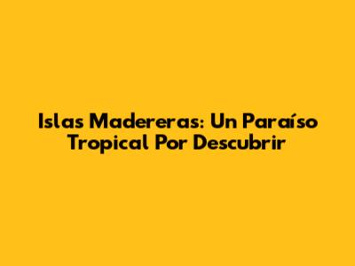 Islas Madereras: Un Paraíso Tropical Por Descubrir