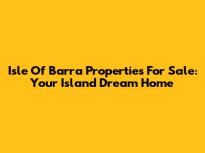 Isle Of Barra Properties For Sale: Your Island Dream Home