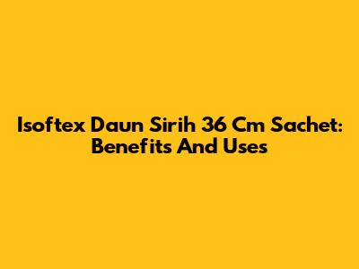 Isoftex Daun Sirih 36 Cm Sachet: Benefits And Uses