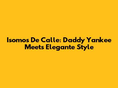 Isomos De Calle: Daddy Yankee Meets Elegante Style