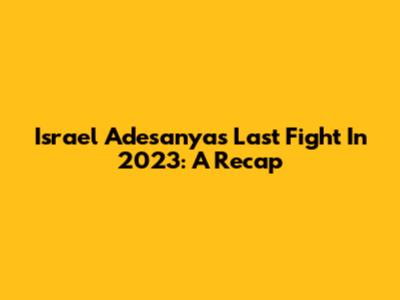 Israel Adesanya's Last Fight In 2023: A Recap