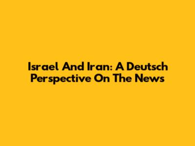 Israel And Iran: A Deutsch Perspective On The News