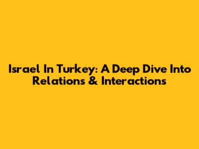 Israel In Turkey: A Deep Dive Into Relations & Interactions