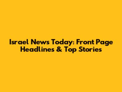 Israel News Today: Front Page Headlines & Top Stories