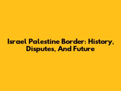 Israel Palestine Border: History, Disputes, And Future