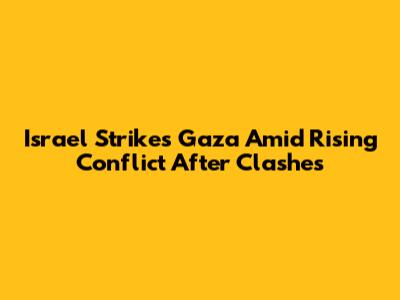 Israel Strikes Gaza Amid Rising Conflict After Clashes