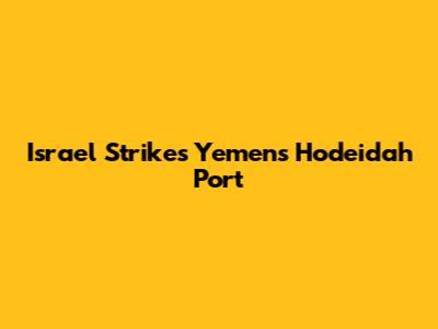 Israel Strikes Yemen's Hodeidah Port