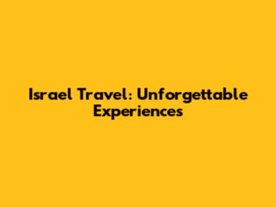 Israel Travel: Unforgettable Experiences