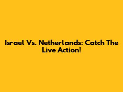 Israel Vs. Netherlands: Catch The Live Action!