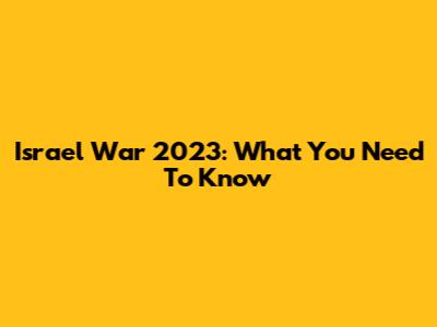 Israel War 2023: What You Need To Know