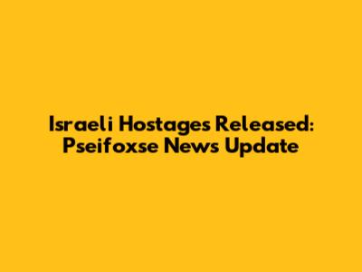 Israeli Hostages Released: Pseifoxse News Update