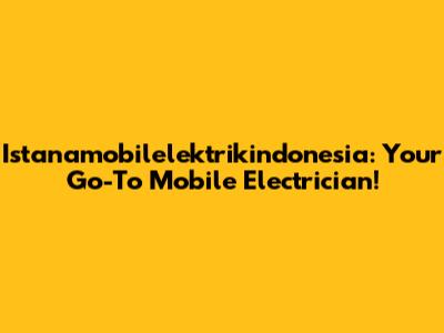 Istanamobilelektrikindonesia: Your Go-To Mobile Electrician!