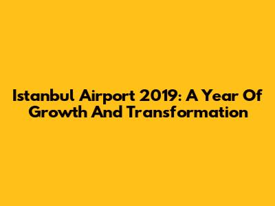 Istanbul Airport 2019: A Year Of Growth And Transformation