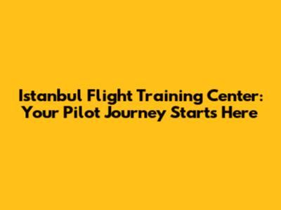 Istanbul Flight Training Center: Your Pilot Journey Starts Here