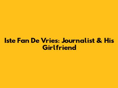 Iste Fan De Vries: Journalist & His Girlfriend