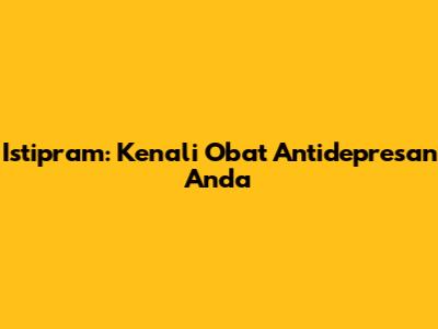 Istipram: Kenali Obat Antidepresan Anda