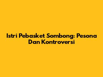 Istri Pebasket Sombong: Pesona Dan Kontroversi