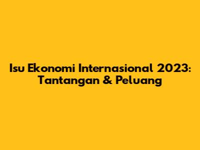 Isu Ekonomi Internasional 2023: Tantangan & Peluang