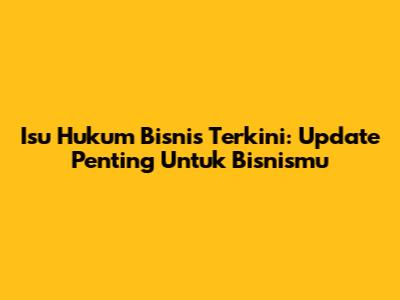 Isu Hukum Bisnis Terkini: Update Penting Untuk Bisnismu