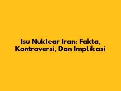 Isu Nuklear Iran: Fakta, Kontroversi, Dan Implikasi