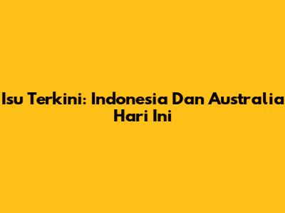 Isu Terkini: Indonesia Dan Australia Hari Ini