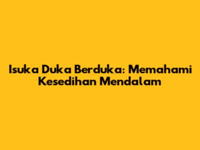 Isuka Duka Berduka: Memahami Kesedihan Mendalam