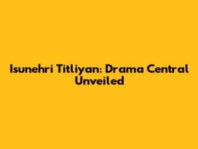 Isunehri Titliyan: Drama Central Unveiled