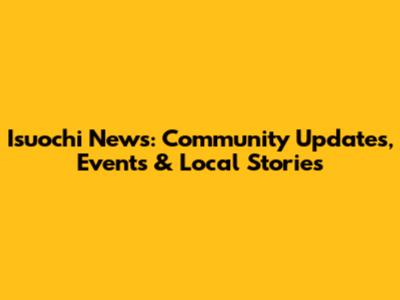 Isuochi News: Community Updates, Events & Local Stories